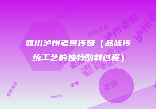 四川泸州老窖传奇（品味传统工艺的独特酿制过程）