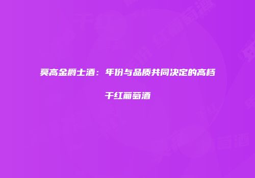 莫高金爵士酒：年份与品质共同决定的高档干红葡萄酒