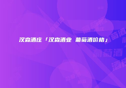 汉森酒庄「汉森酒业 葡萄酒价格」