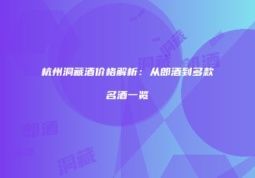 杭州洞藏酒价格解析：从郎酒到多款名酒一览