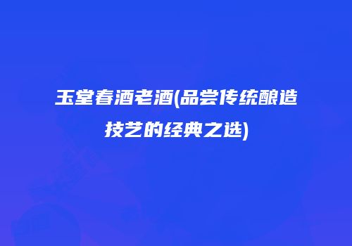玉堂春酒老酒(品尝传统酿造技艺的经典之选)