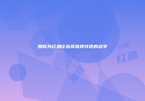 如何为红酒庄选择独具特色的名字