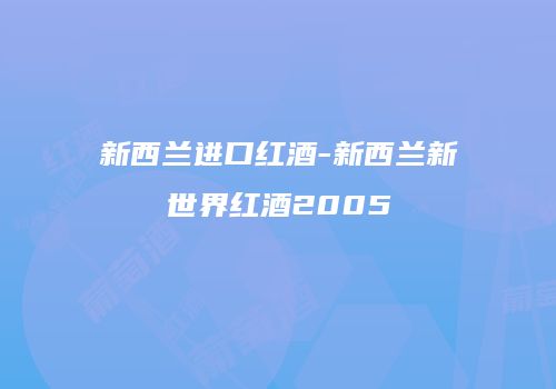 新西兰进口红酒-新西兰新世界红酒2005