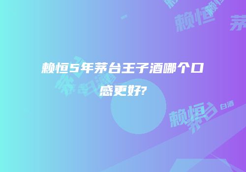 赖恒5年茅台王子酒哪个口感更好?