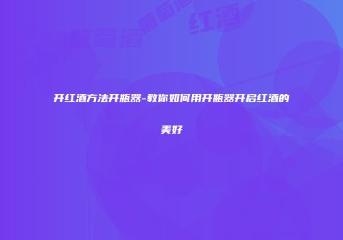 开红酒方法开瓶器-教你如何用开瓶器开启红酒的美好