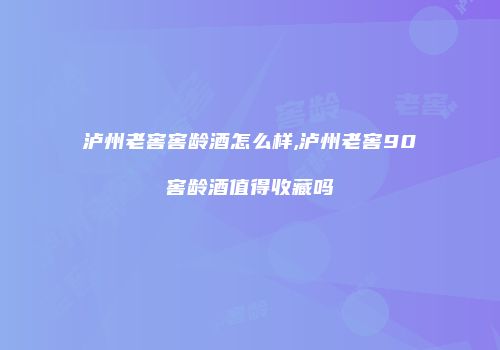 泸州老窖窖龄酒怎么样,泸州老窖90窖龄酒值得收藏吗