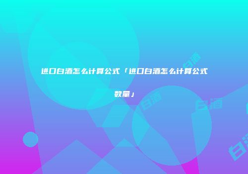 进口白酒怎么计算公式「进口白酒怎么计算公式数量」