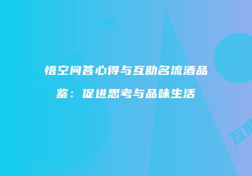 悟空问答心得与互助名流酒品鉴：促进思考与品味生活