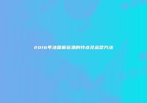 2016年法国葡萄酒的特点及品尝方法