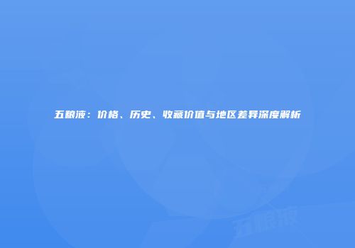 五粮液：价格、历史、收藏价值与地区差异深度解析