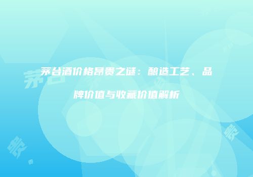 茅台酒价格昂贵之谜：酿造工艺、品牌价值与收藏价值解析