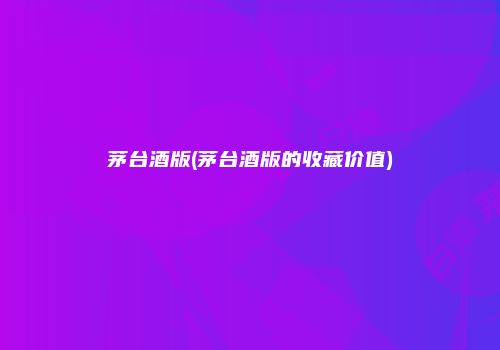 茅台酒版(茅台酒版的收藏价值)