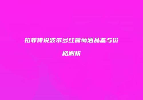 拉菲传说波尔多红葡萄酒品鉴与价格解析