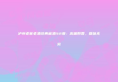 泸州老窖老酒坊典藏酒52度：高端醇香，回味无穷
