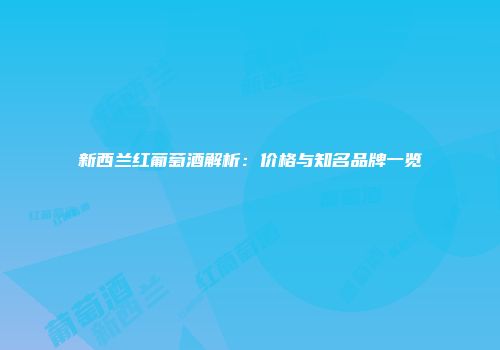 新西兰红葡萄酒解析：价格与知名品牌一览