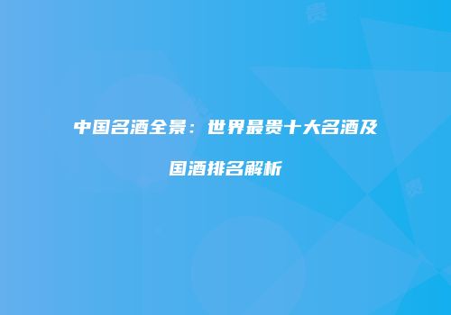 中国名酒全景：世界最贵十大名酒及国酒排名解析