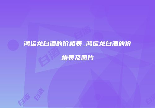 鸿运龙白酒的价格表_鸿运龙白酒的价格表及图片