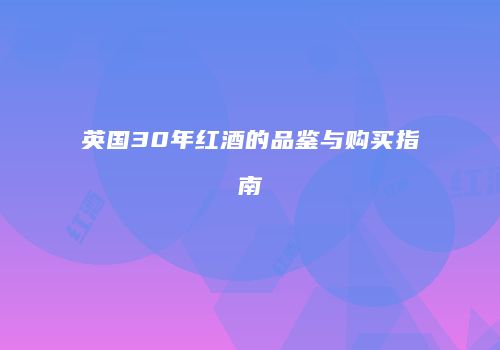 英国30年红酒的品鉴与购买指南