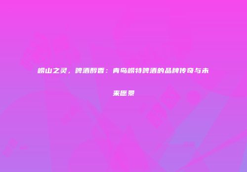 崂山之灵，啤酒醇香：青岛崂特啤酒的品牌传奇与未来愿景
