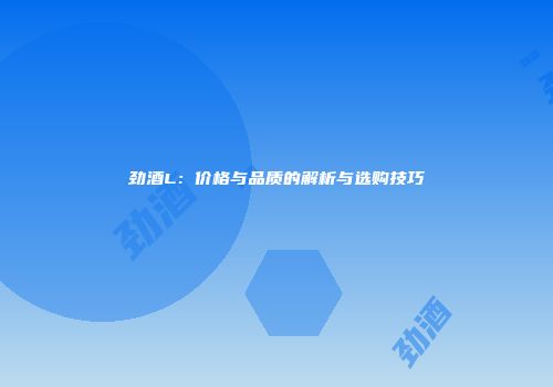 劲酒L：价格与品质的解析与选购技巧