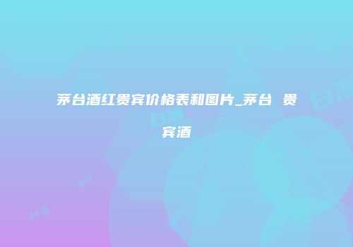 茅台酒红贵宾价格表和图片_茅台 贵宾酒