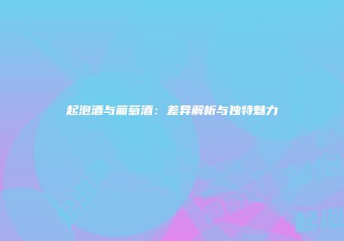 起泡酒与葡萄酒：差异解析与独特魅力