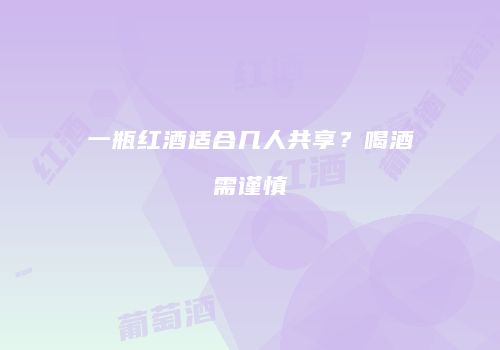 一瓶红酒适合几人共享？喝酒需谨慎