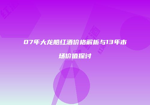 07年大龙船红酒价格解析与13年市场价值探讨