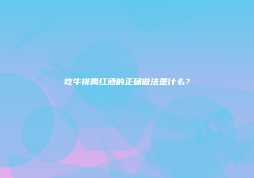 吃牛排喝红酒的正确做法是什么？