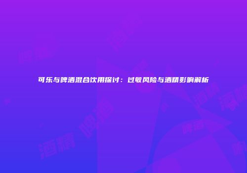 可乐与啤酒混合饮用探讨：过敏风险与酒精影响解析