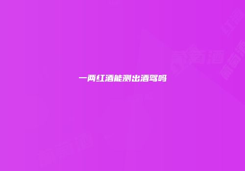 一两红酒能测出酒驾吗