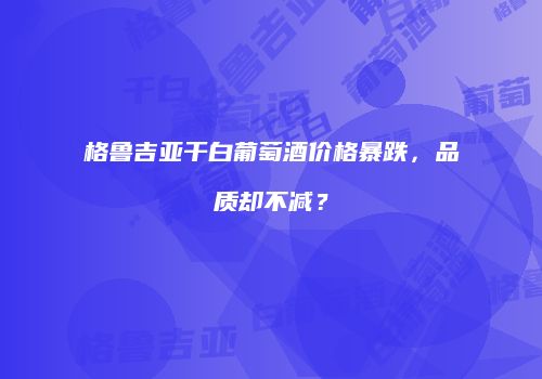 格鲁吉亚干白葡萄酒价格暴跌，品质却不减？