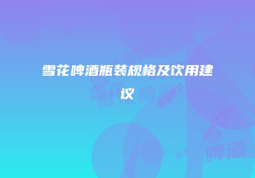 雪花啤酒瓶装规格及饮用建议