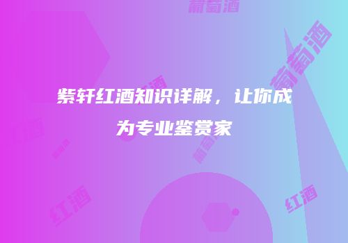 紫轩红酒知识详解，让你成为专业鉴赏家