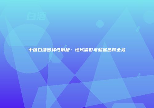 中国白酒多样性解析：地域偏好与知名品牌全览