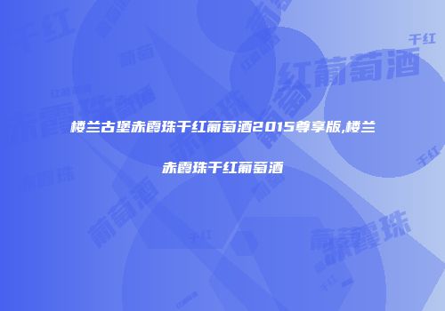 楼兰古堡赤霞珠干红葡萄酒2015尊享版,楼兰赤霞珠干红葡萄酒