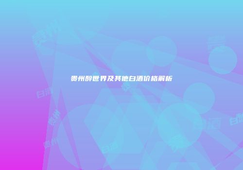 贵州醉世界及其他白酒价格解析