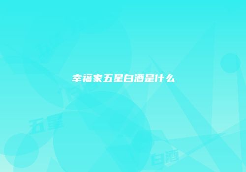 幸福家五星白酒是什么