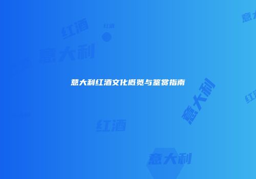 意大利红酒文化概览与鉴赏指南