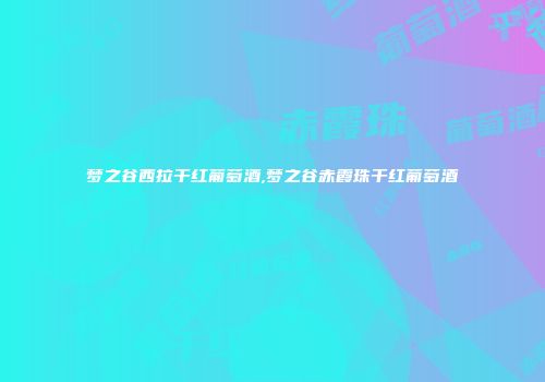 梦之谷西拉干红葡萄酒,梦之谷赤霞珠干红葡萄酒