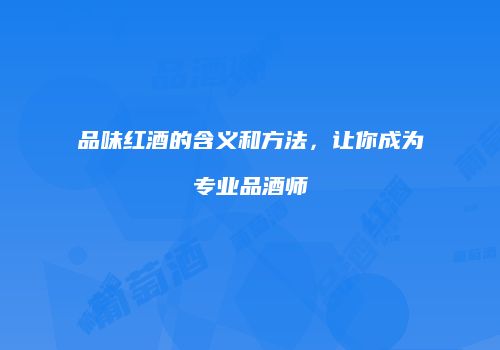 品味红酒的含义和方法，让你成为专业品酒师