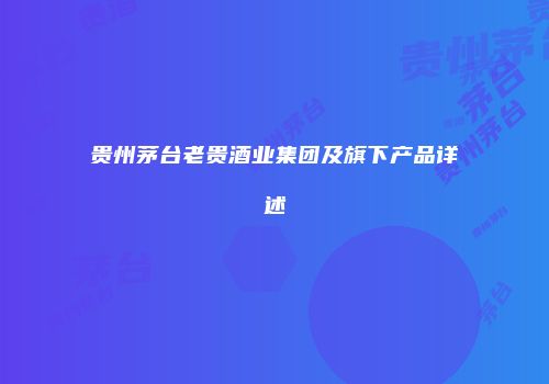 贵州茅台老贵酒业集团及旗下产品详述