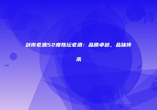 剑南老酒52度陈坛老酒：品质卓越，品味传承