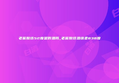 老窖酿坊52度是假酒吗_老窖酿坊酒绵柔838度