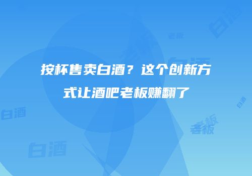按杯售卖白酒？这个创新方式让酒吧老板赚翻了