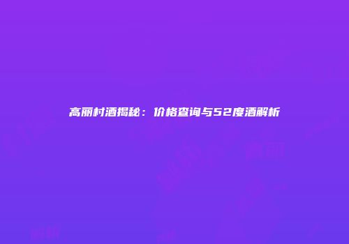 高丽村酒揭秘：价格查询与52度酒解析