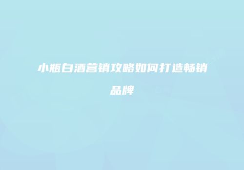 小瓶白酒营销攻略如何打造畅销品牌