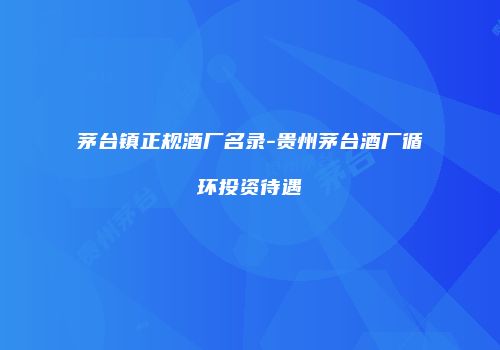 茅台镇正规酒厂名录-贵州茅台酒厂循环投资待遇