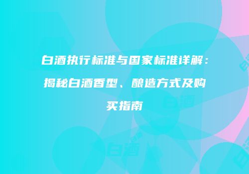 白酒执行标准与国家标准详解：揭秘白酒香型、酿造方式及购买指南