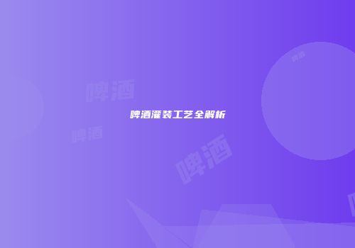 啤酒灌装工艺全解析